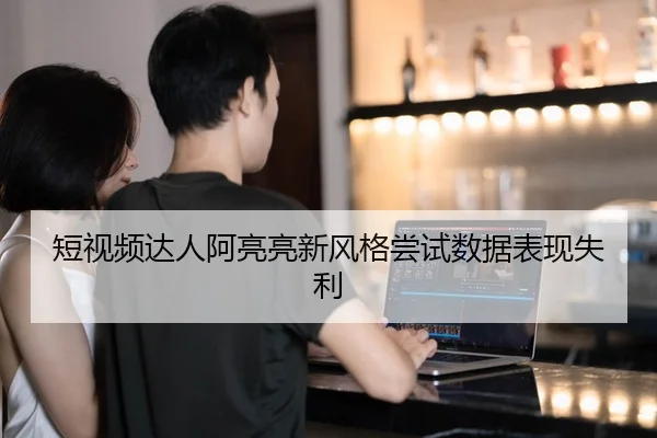 短视频达人阿亮亮新风格尝试数据表现失利